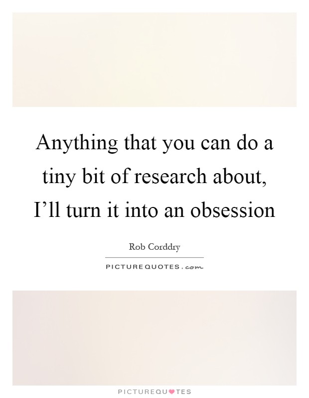Anything that you can do a tiny bit of research about, I'll turn it into an obsession Picture Quote #1