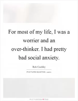 For most of my life, I was a worrier and an over-thinker. I had pretty bad social anxiety Picture Quote #1