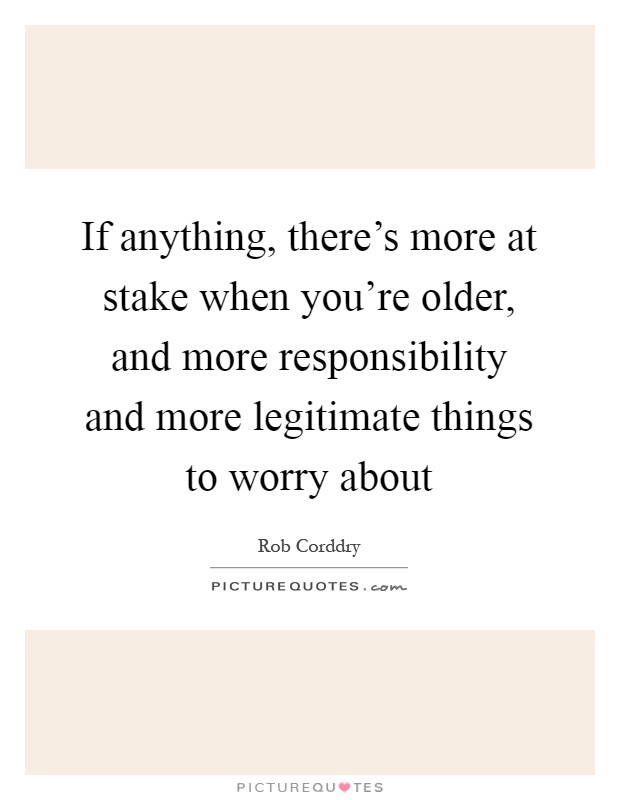 If anything, there's more at stake when you're older, and more responsibility and more legitimate things to worry about Picture Quote #1