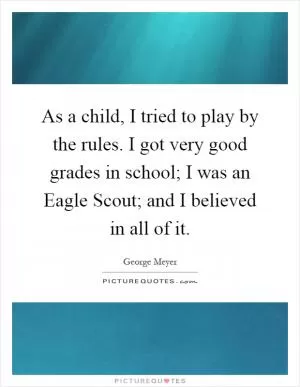 As a child, I tried to play by the rules. I got very good grades in school; I was an Eagle Scout; and I believed in all of it Picture Quote #1