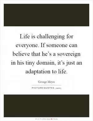 Life is challenging for everyone. If someone can believe that he’s a sovereign in his tiny domain, it’s just an adaptation to life Picture Quote #1