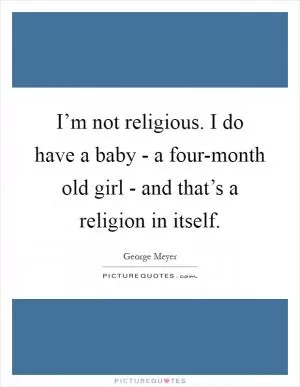 I’m not religious. I do have a baby - a four-month old girl - and that’s a religion in itself Picture Quote #1