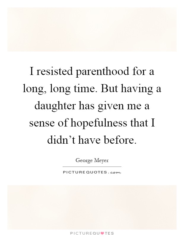 I resisted parenthood for a long, long time. But having a daughter has given me a sense of hopefulness that I didn't have before Picture Quote #1