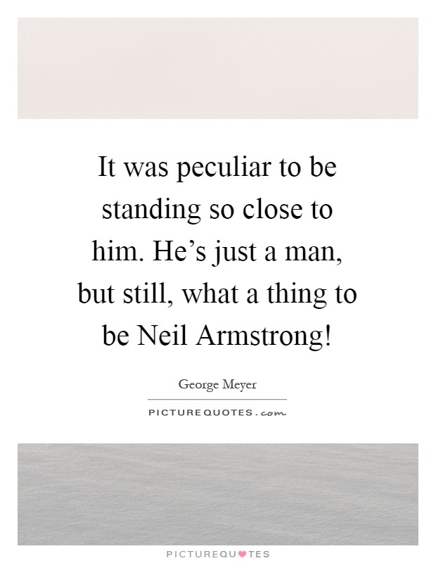 It was peculiar to be standing so close to him. He's just a man, but still, what a thing to be Neil Armstrong! Picture Quote #1
