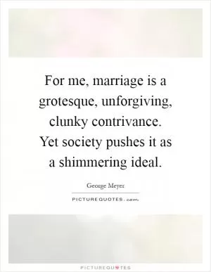 For me, marriage is a grotesque, unforgiving, clunky contrivance. Yet society pushes it as a shimmering ideal Picture Quote #1