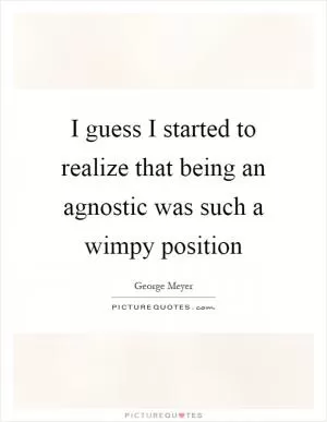 I guess I started to realize that being an agnostic was such a wimpy position Picture Quote #1