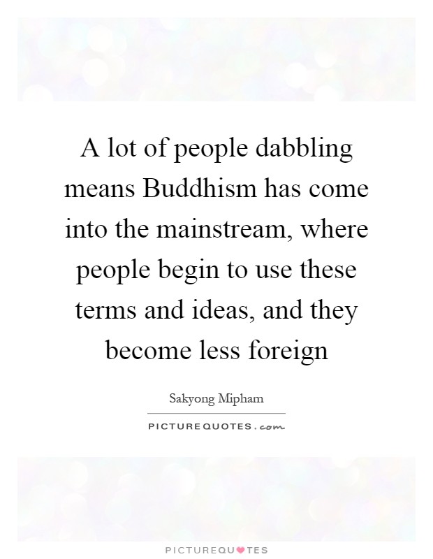 A lot of people dabbling means Buddhism has come into the mainstream, where people begin to use these terms and ideas, and they become less foreign Picture Quote #1