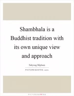 Shambhala is a Buddhist tradition with its own unique view and approach Picture Quote #1