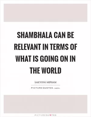 Shambhala can be relevant in terms of what is going on in the world Picture Quote #1