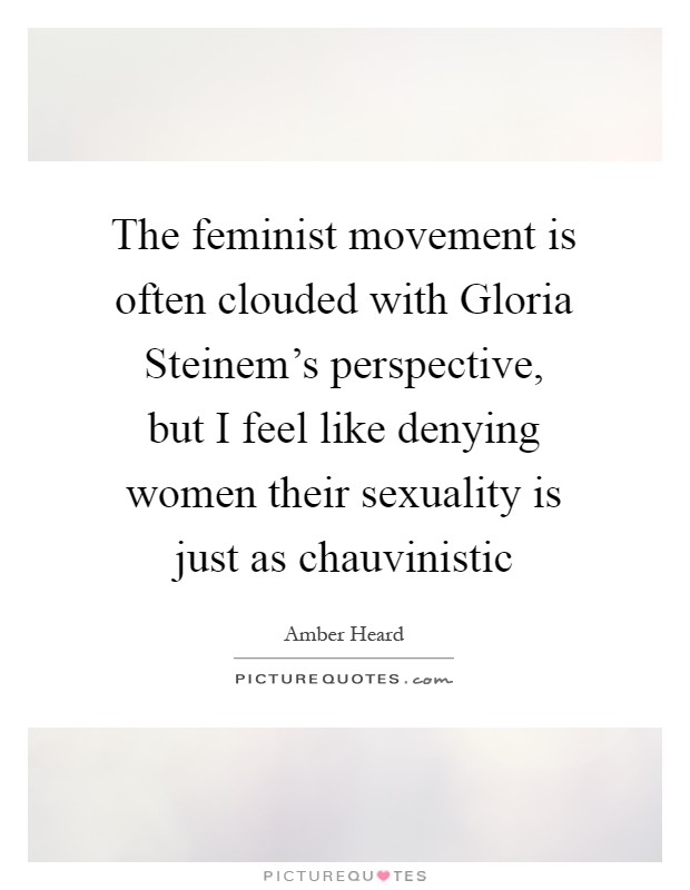The feminist movement is often clouded with Gloria Steinem's perspective, but I feel like denying women their sexuality is just as chauvinistic Picture Quote #1