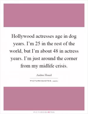 Hollywood actresses age in dog years. I’m 25 in the rest of the world, but I’m about 48 in actress years. I’m just around the corner from my midlife crisis Picture Quote #1