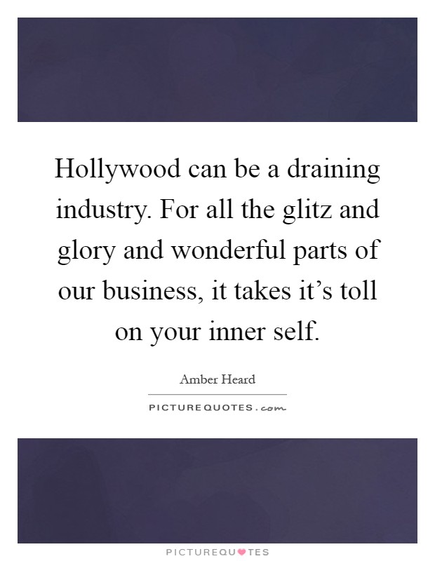 Hollywood can be a draining industry. For all the glitz and glory and wonderful parts of our business, it takes it's toll on your inner self Picture Quote #1