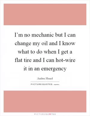 I’m no mechanic but I can change my oil and I know what to do when I get a flat tire and I can hot-wire it in an emergency Picture Quote #1