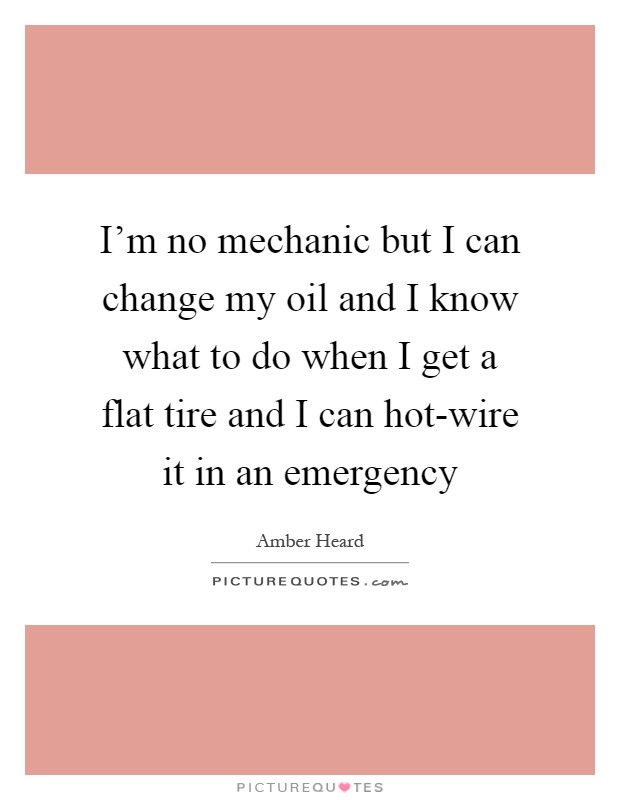 I'm no mechanic but I can change my oil and I know what to do when I get a flat tire and I can hot-wire it in an emergency Picture Quote #1
