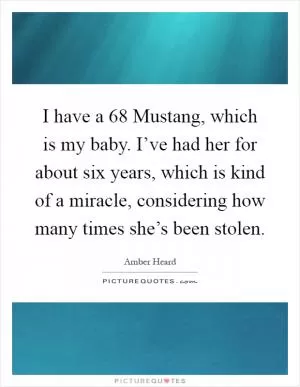 I have a  68 Mustang, which is my baby. I’ve had her for about six years, which is kind of a miracle, considering how many times she’s been stolen Picture Quote #1