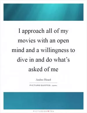 I approach all of my movies with an open mind and a willingness to dive in and do what’s asked of me Picture Quote #1