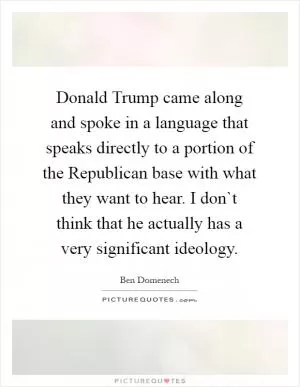 Donald Trump came along and spoke in a language that speaks directly to a portion of the Republican base with what they want to hear. I don`t think that he actually has a very significant ideology Picture Quote #1