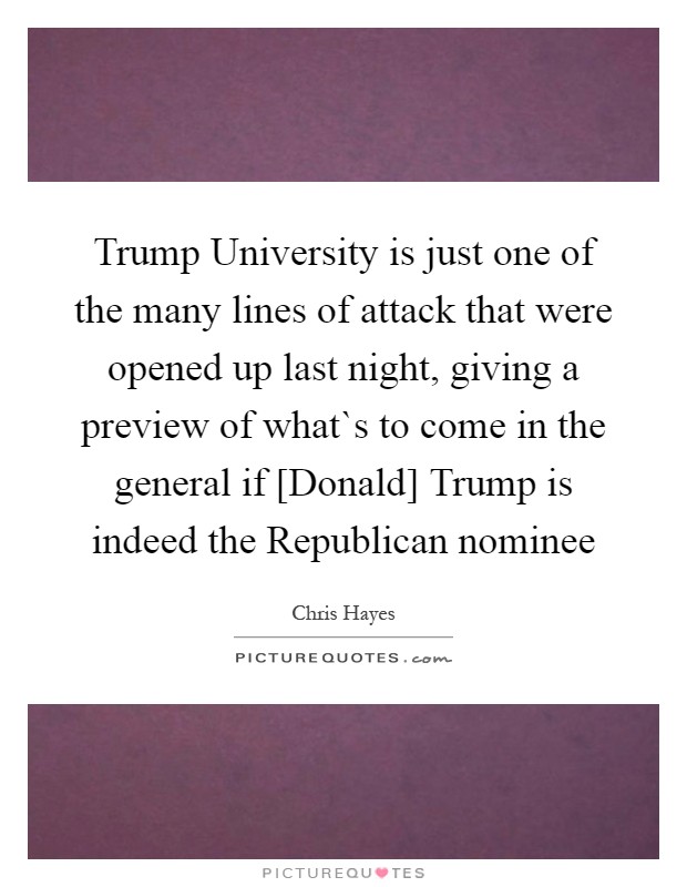 Trump University is just one of the many lines of attack that were opened up last night, giving a preview of what`s to come in the general if [Donald] Trump is indeed the Republican nominee Picture Quote #1