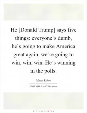 He [Donald Trump] says five things: everyone`s dumb, he`s going to make America great again, we`re going to win, win, win. He`s winning in the polls Picture Quote #1