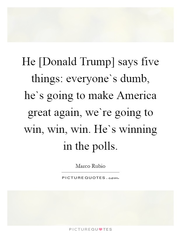 He [Donald Trump] says five things: everyone`s dumb, he`s going to make America great again, we`re going to win, win, win. He`s winning in the polls Picture Quote #1