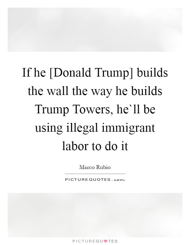 If he [Donald Trump] builds the wall the way he builds Trump Towers, he`ll be using illegal immigrant labor to do it Picture Quote #1