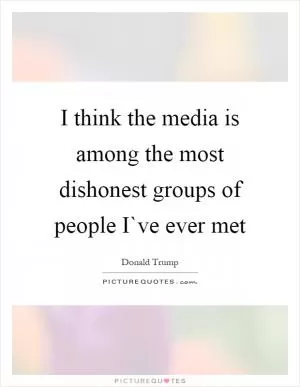 I think the media is among the most dishonest groups of people I`ve ever met Picture Quote #1