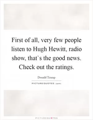 First of all, very few people listen to Hugh Hewitt, radio show, that`s the good news. Check out the ratings Picture Quote #1