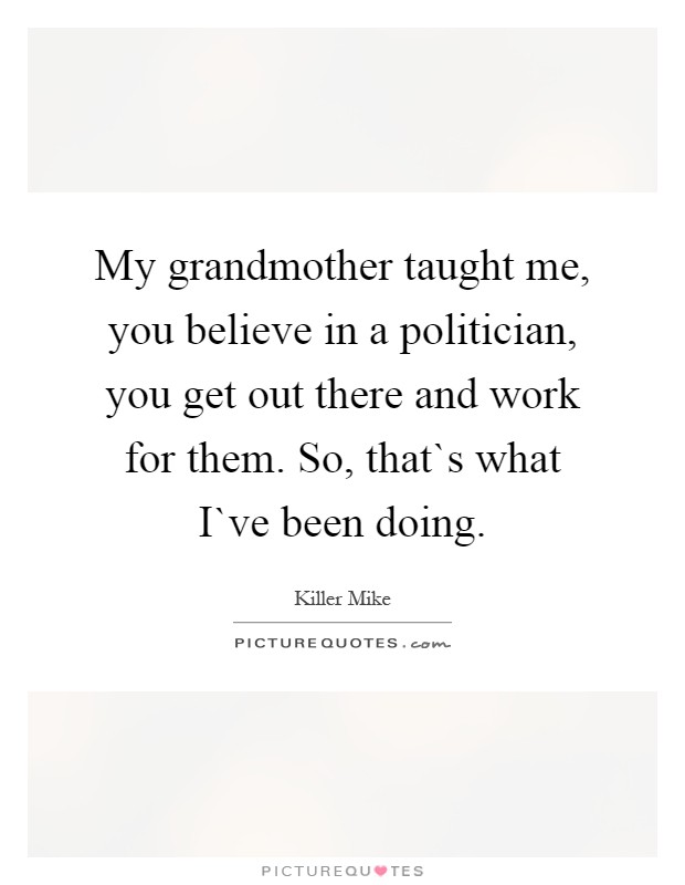 My grandmother taught me, you believe in a politician, you get out there and work for them. So, that`s what I`ve been doing Picture Quote #1
