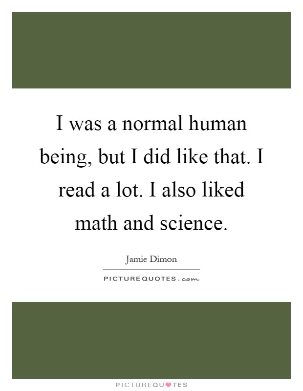 I was a normal human being, but I did like that. I read a lot. I also liked math and science Picture Quote #1