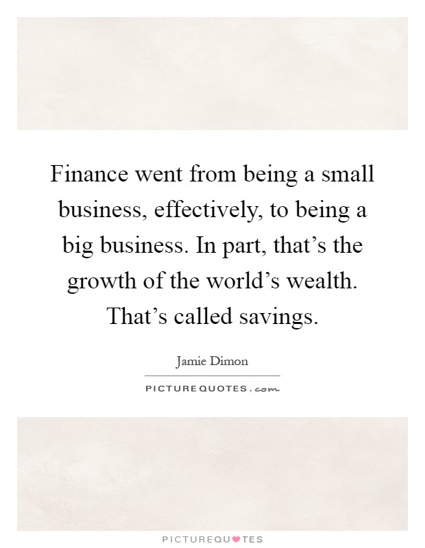 Finance went from being a small business, effectively, to being a big business. In part, that's the growth of the world's wealth. That's called savings Picture Quote #1