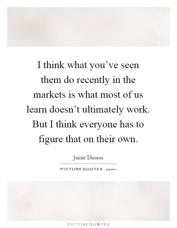 I think what you've seen them do recently in the markets is what most of us learn doesn't ultimately work. But I think everyone has to figure that on their own Picture Quote #1