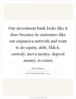 Our investment bank looks like it does because its customers like our expansive network and want to do equity, debt, M Picture Quote #1