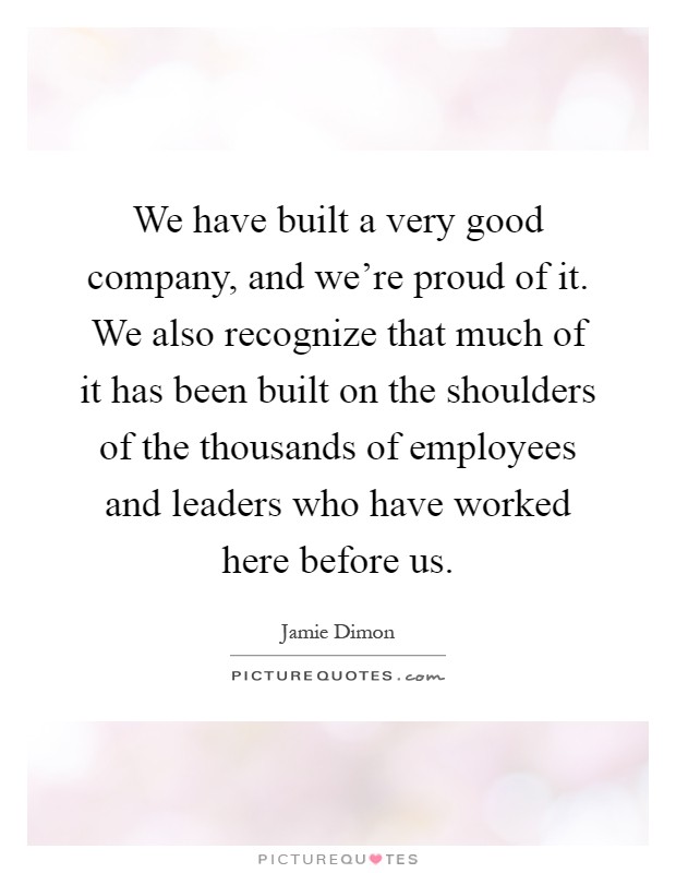 We have built a very good company, and we're proud of it. We also recognize that much of it has been built on the shoulders of the thousands of employees and leaders who have worked here before us Picture Quote #1
