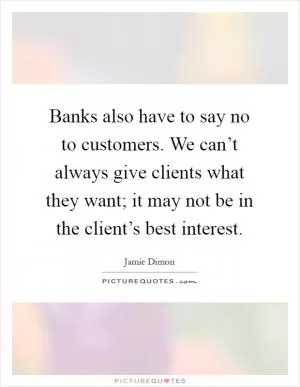 Banks also have to say no to customers. We can’t always give clients what they want; it may not be in the client’s best interest Picture Quote #1