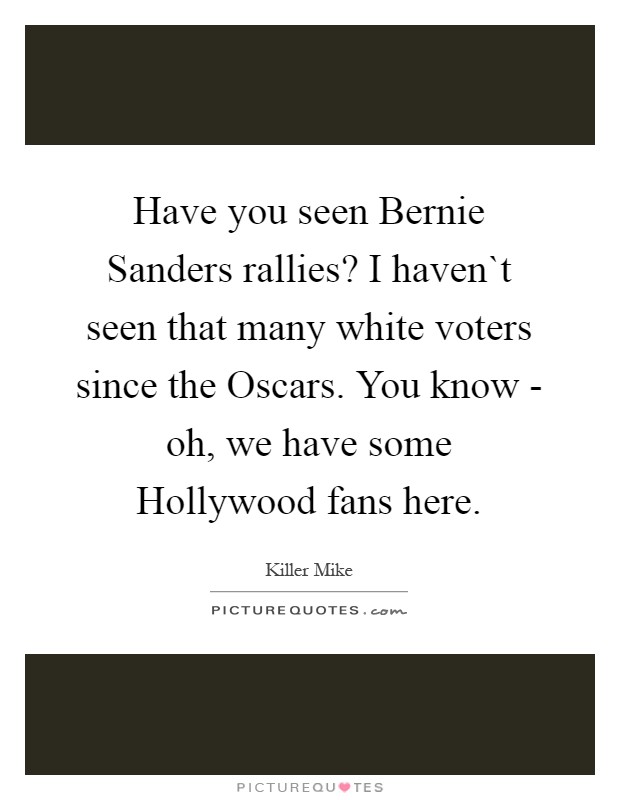 Have you seen Bernie Sanders rallies? I haven`t seen that many white voters since the Oscars. You know - oh, we have some Hollywood fans here Picture Quote #1
