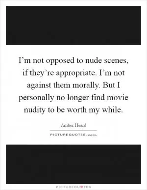 I’m not opposed to nude scenes, if they’re appropriate. I’m not against them morally. But I personally no longer find movie nudity to be worth my while Picture Quote #1