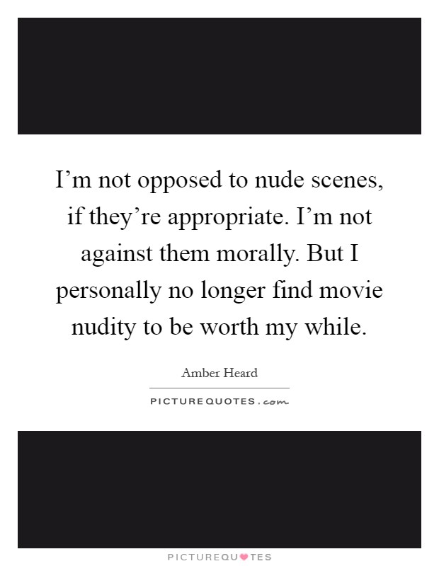 I'm not opposed to nude scenes, if they're appropriate. I'm not against them morally. But I personally no longer find movie nudity to be worth my while Picture Quote #1