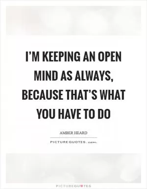 I’m keeping an open mind as always, because that’s what you have to do Picture Quote #1