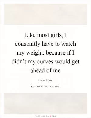 Like most girls, I constantly have to watch my weight, because if I didn’t my curves would get ahead of me Picture Quote #1