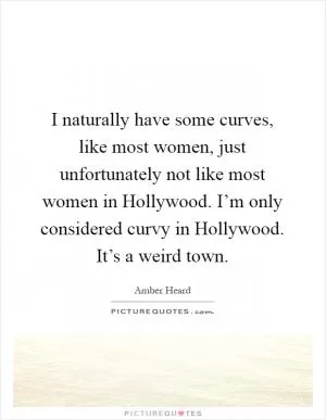 I naturally have some curves, like most women, just unfortunately not like most women in Hollywood. I’m only considered curvy in Hollywood. It’s a weird town Picture Quote #1