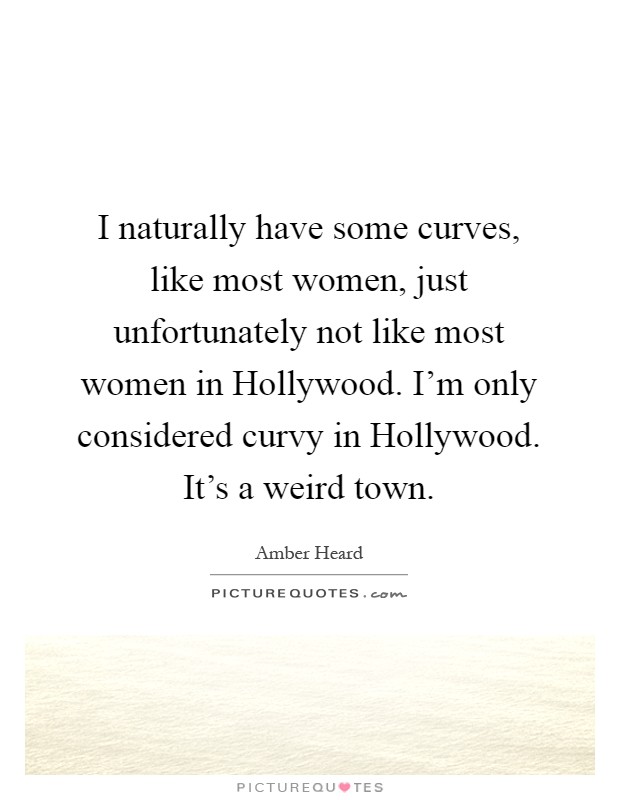 I naturally have some curves, like most women, just unfortunately not like most women in Hollywood. I'm only considered curvy in Hollywood. It's a weird town Picture Quote #1