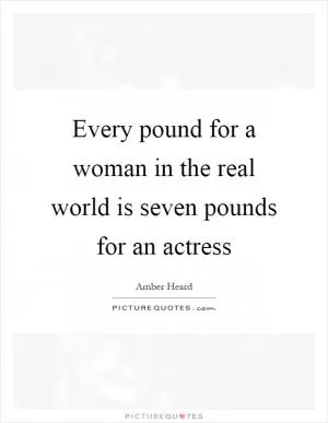Every pound for a woman in the real world is seven pounds for an actress Picture Quote #1