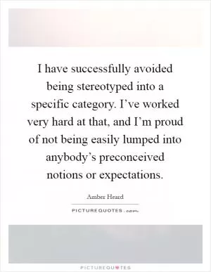 I have successfully avoided being stereotyped into a specific category. I’ve worked very hard at that, and I’m proud of not being easily lumped into anybody’s preconceived notions or expectations Picture Quote #1