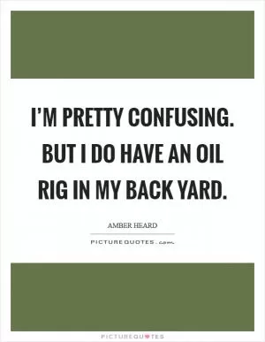 I’m pretty confusing. But I do have an oil rig in my back yard Picture Quote #1