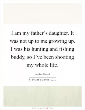 I am my father’s daughter. It was not up to me growing up. I was his hunting and fishing buddy, so I’ve been shooting my whole life Picture Quote #1