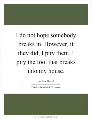 I do not hope somebody breaks in. However, if they did, I pity them. I pity the fool that breaks into my house Picture Quote #1