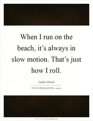 When I run on the beach, it’s always in slow motion. That’s just how I roll Picture Quote #1