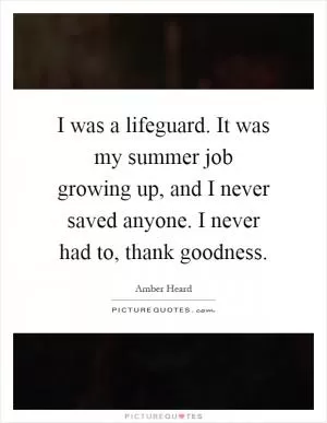 I was a lifeguard. It was my summer job growing up, and I never saved anyone. I never had to, thank goodness Picture Quote #1