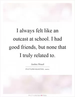 I always felt like an outcast at school. I had good friends, but none that I truly related to Picture Quote #1