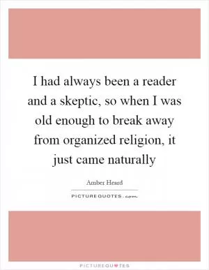 I had always been a reader and a skeptic, so when I was old enough to break away from organized religion, it just came naturally Picture Quote #1